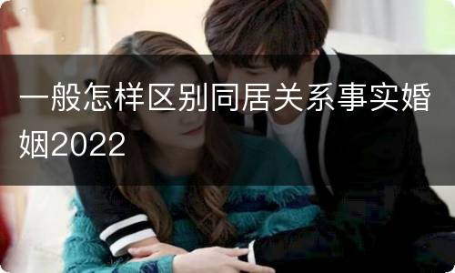 一般怎样区别同居关系事实婚姻2022