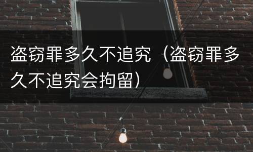 盗窃罪多久不追究（盗窃罪多久不追究会拘留）