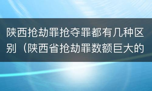 陕西抢劫罪抢夺罪都有几种区别（陕西省抢劫罪数额巨大的标准）