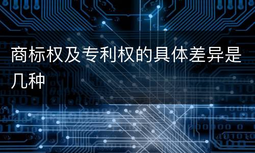 商标权及专利权的具体差异是几种