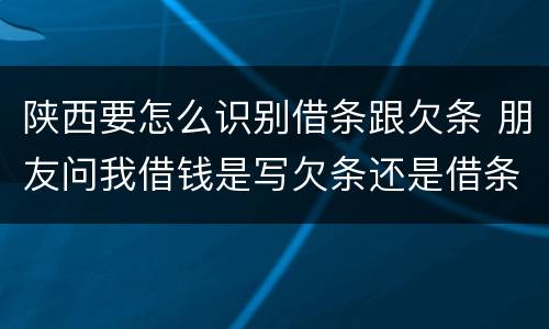 陕西要怎么识别借条跟欠条 朋友问我借钱是写欠条还是借条