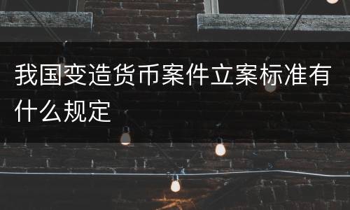 我国变造货币案件立案标准有什么规定