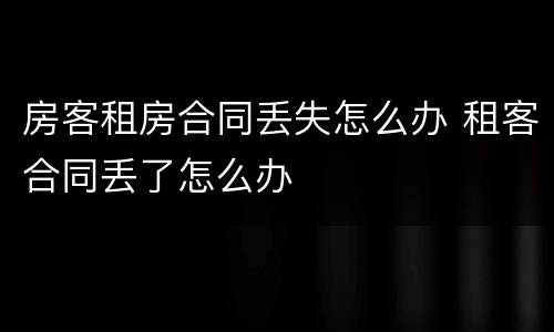 房客租房合同丢失怎么办 租客合同丢了怎么办