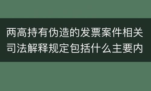 两高持有伪造的发票案件相关司法解释规定包括什么主要内容
