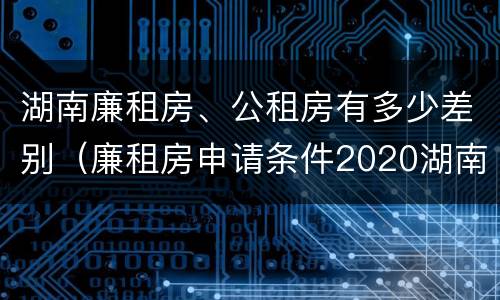 湖南廉租房、公租房有多少差别(廉租房申请条件2020湖南)