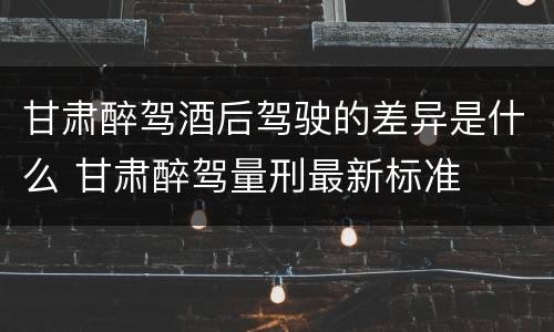 甘肃醉驾酒后驾驶的差异是什么 甘肃醉驾量刑最新标准
