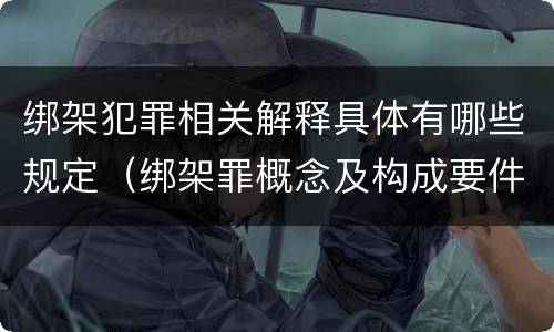 绑架犯罪相关解释具体有哪些规定（绑架罪概念及构成要件）