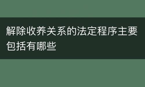 解除收养关系的法定程序主要包括有哪些