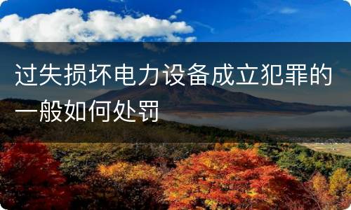 过失损坏电力设备成立犯罪的一般如何处罚