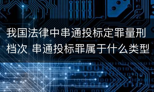 我国法律中串通投标定罪量刑档次 串通投标罪属于什么类型犯罪