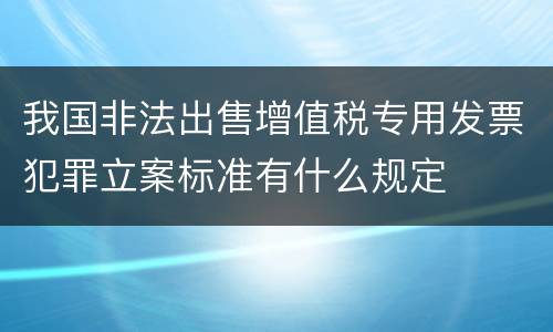 我国非法出售增值税专用发票犯罪立案标准有什么规定