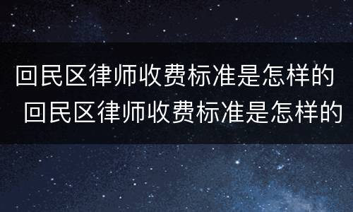 回民区律师收费标准是怎样的 回民区律师收费标准是怎样的呀