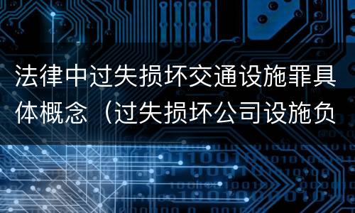 法律中过失损坏交通设施罪具体概念（过失损坏公司设施负什么责任）