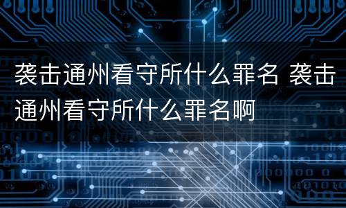 袭击通州看守所什么罪名 袭击通州看守所什么罪名啊