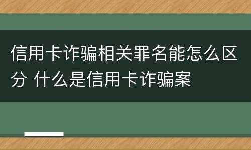 信用卡诈骗相关罪名能怎么区分 什么是信用卡诈骗案