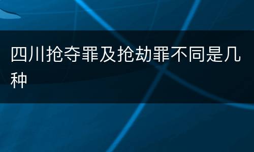 四川抢夺罪及抢劫罪不同是几种