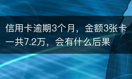信用卡逾期3个月，金额3张卡一共7.2万，会有什么后果