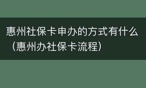 惠州社保卡申办的方式有什么（惠州办社保卡流程）