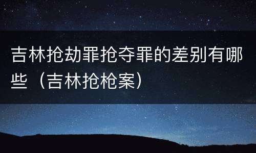 吉林抢劫罪抢夺罪的差别有哪些(吉林抢枪案)