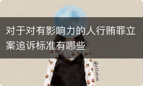 对于对有影响力的人行贿罪立案追诉标准有哪些