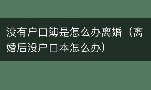 没有户口簿是怎么办离婚（离婚后没户口本怎么办）