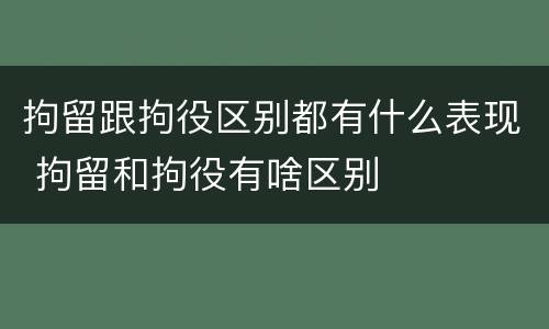 拘留跟拘役区别都有什么表现 拘留和拘役有啥区别