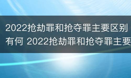 2022抢劫罪和抢夺罪主要区别有何 2022抢劫罪和抢夺罪主要区别有何联系
