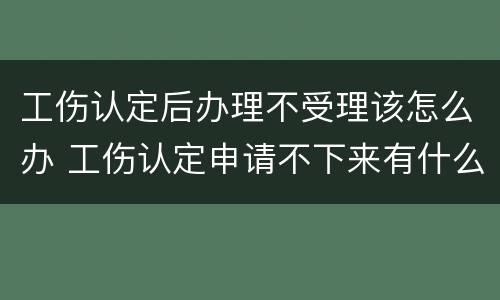 工伤认定后办理不受理该怎么办 工伤认定申请不下来有什么后果