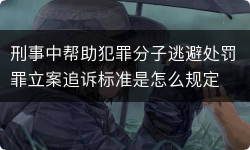 刑事中帮助犯罪分子逃避处罚罪立案追诉标准是怎么规定