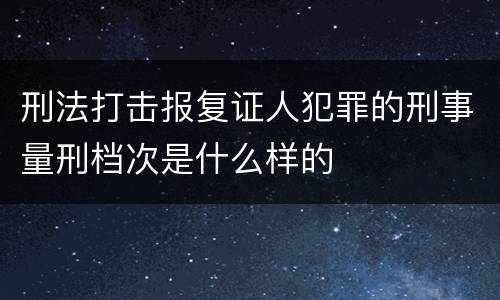 刑法打击报复证人犯罪的刑事量刑档次是什么样的