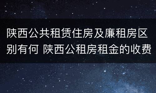 陕西公共租赁住房及廉租房区别有何 陕西公租房租金的收费标准