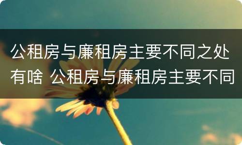 公租房与廉租房主要不同之处有啥 公租房与廉租房主要不同之处有啥