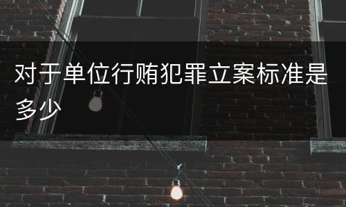 对于单位行贿犯罪立案标准是多少