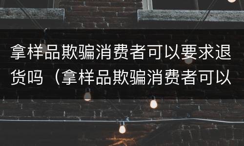 拿样品欺骗消费者可以要求退货吗（拿样品欺骗消费者可以要求退货吗怎么处理）