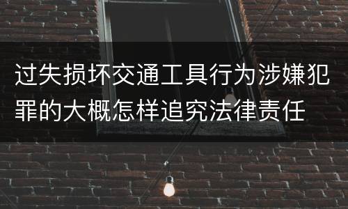 过失损坏交通工具行为涉嫌犯罪的大概怎样追究法律责任