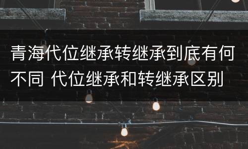 青海代位继承转继承到底有何不同 代位继承和转继承区别