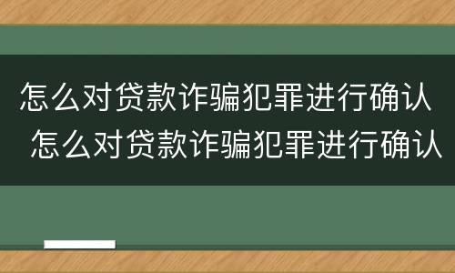 怎么对贷款诈骗犯罪进行确认 怎么对贷款诈骗犯罪进行确认呢