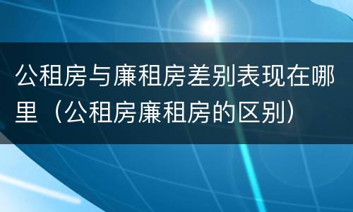 公租房与廉租房差别表现在哪里（公租房廉租房的区别）