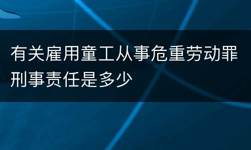 有关雇用童工从事危重劳动罪刑事责任是多少