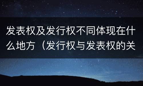 发表权及发行权不同体现在什么地方（发行权与发表权的关系）