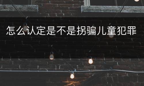 怎么认定是不是拐骗儿童犯罪