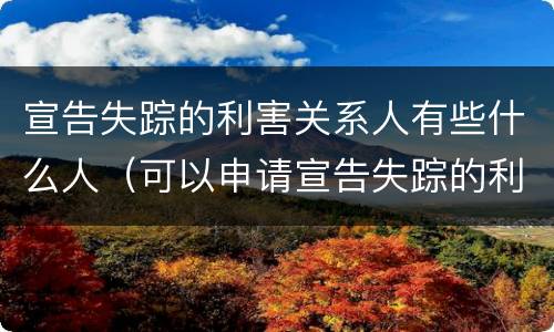 宣告失踪的利害关系人有些什么人（可以申请宣告失踪的利害关系人）