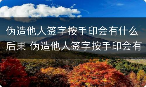 伪造他人签字按手印会有什么后果 伪造他人签字按手印会有什么后果吗