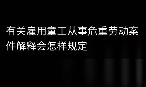 有关雇用童工从事危重劳动案件解释会怎样规定
