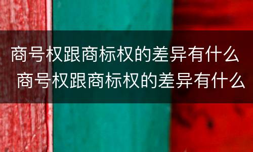 商号权跟商标权的差异有什么 商号权跟商标权的差异有什么影响