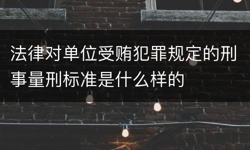 法律对单位受贿犯罪规定的刑事量刑标准是什么样的