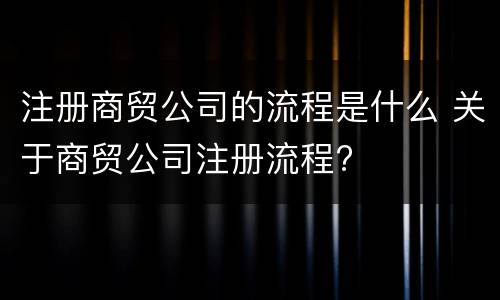 注册商贸公司的流程是什么 关于商贸公司注册流程?