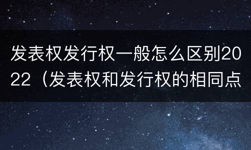发表权发行权一般怎么区别2022（发表权和发行权的相同点）
