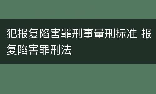 犯报复陷害罪刑事量刑标准 报复陷害罪刑法