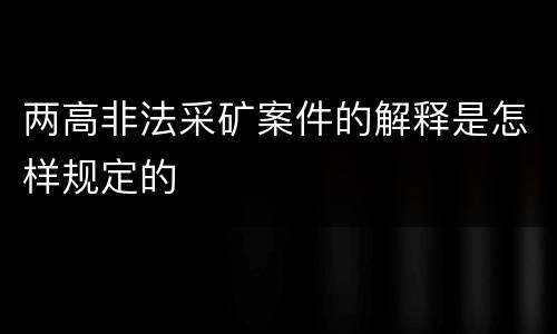 两高非法采矿案件的解释是怎样规定的